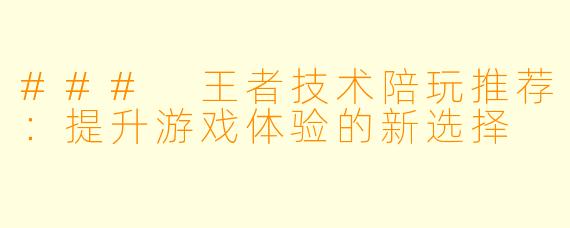 ### 王者技术陪玩推荐：提升游戏体验的新选择