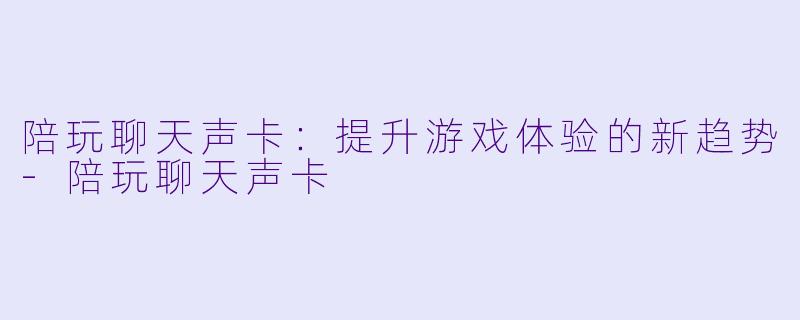 陪玩聊天声卡：提升游戏体验的新趋势-陪玩聊天声卡