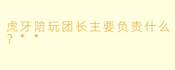 虎牙陪玩团长主要负责什么？**
