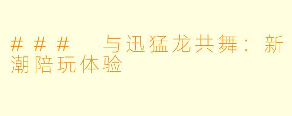 ### 与迅猛龙共舞:新潮陪玩体验