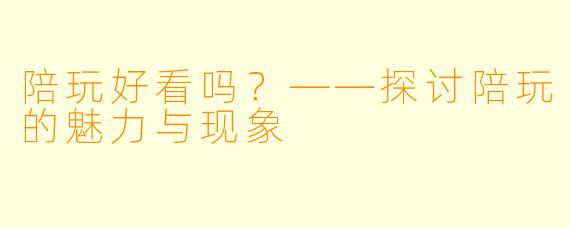 陪玩好看吗？——探讨陪玩的魅力与现象