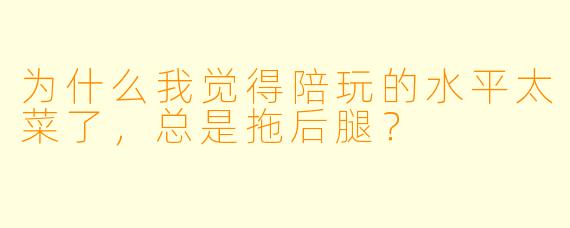 为什么我觉得陪玩的水平太菜了，总是拖后腿？