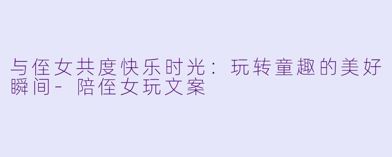 与侄女共度快乐时光：玩转童趣的美好瞬间-陪侄女玩文案
