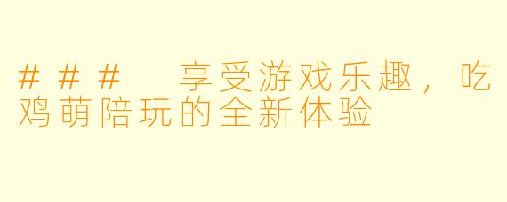 ### 享受游戏乐趣,吃鸡萌陪玩的全新体验