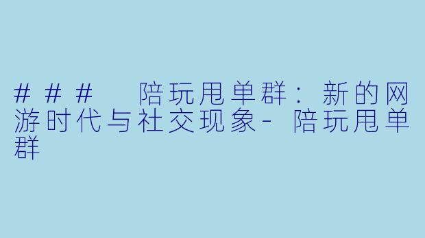 ### 陪玩甩单群：新的网游时代与社交现象-陪玩甩单群