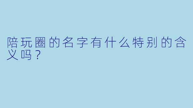 陪玩圈的名字有什么特别的含义吗？