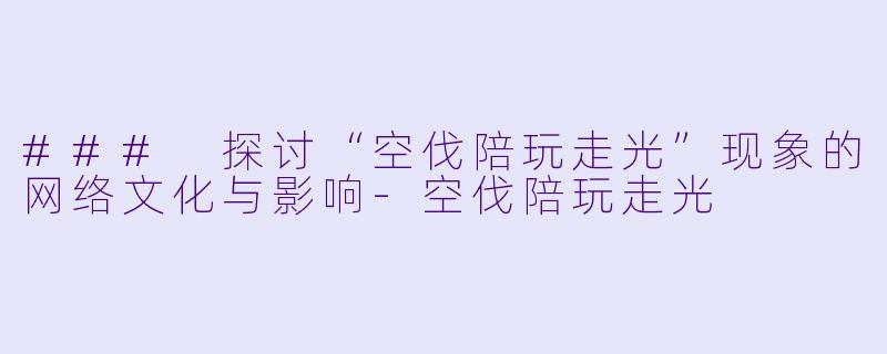 ### 探讨“空伐陪玩走光”现象的网络文化与影响-空伐陪玩走光