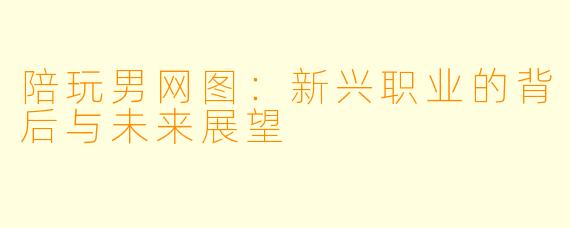 陪玩男网图：新兴职业的背后与未来展望