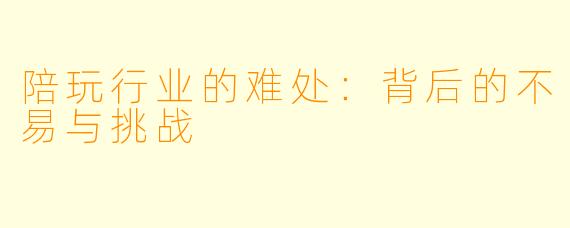 陪玩行业的难处:背后的不易与挑战