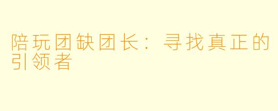 陪玩团缺团长：寻找真正的引领者