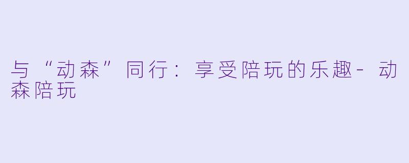 与“动森”同行：享受陪玩的乐趣-动森陪玩