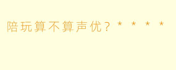 陪玩算不算声优？****
