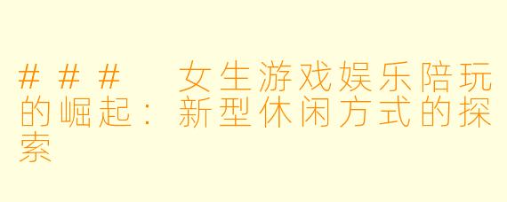 ### 女生游戏娱乐陪玩的崛起：新型休闲方式的探索