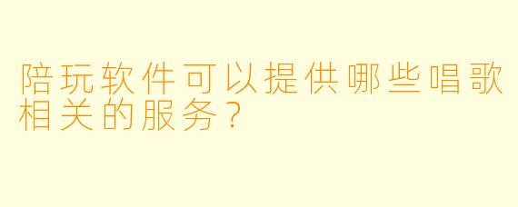 陪玩软件可以提供哪些唱歌相关的服务？
