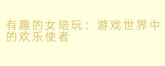 有趣的女陪玩:游戏世界中的欢乐使者