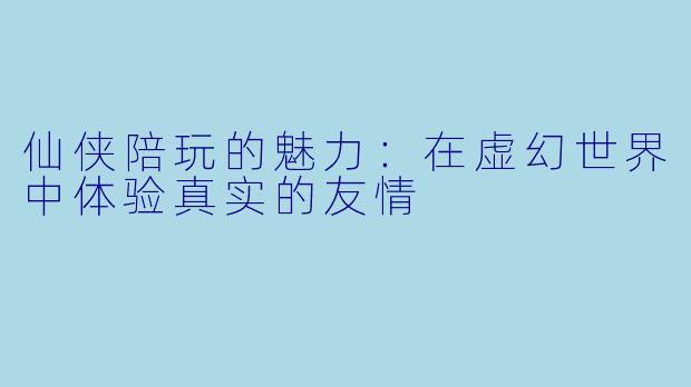 仙侠陪玩的魅力：在虚幻世界中体验真实的友情