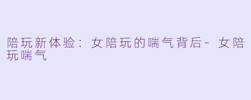 陪玩新体验：女陪玩的喘气背后-女陪玩喘气