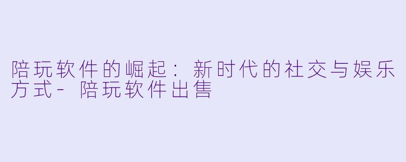 陪玩软件的崛起:新时代的社交与娱乐方式