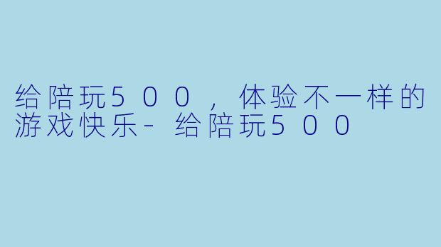 给陪玩500，体验不一样的游戏快乐-给陪玩500