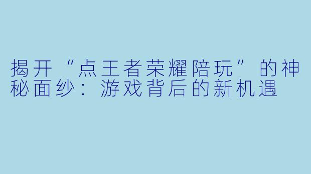 揭开“点王者荣耀陪玩”的神秘面纱:游戏背后的新机遇