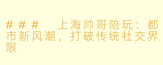 ### 上海帅哥陪玩：都市新风潮，打破传统社交界限