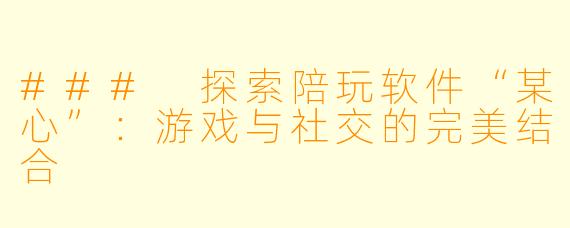 ### 探索陪玩软件“某心”：游戏与社交的完美结合