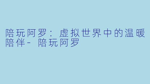 陪玩阿罗：虚拟世界中的温暖陪伴-陪玩阿罗