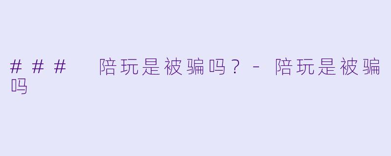 ### 陪玩是被骗吗？-陪玩是被骗吗