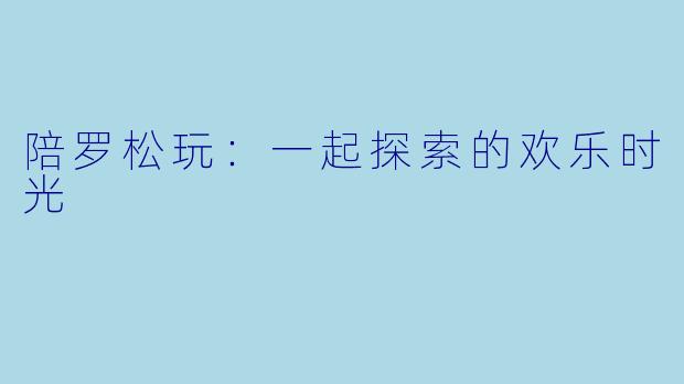 陪罗松玩：一起探索的欢乐时光