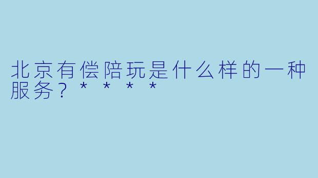北京有偿陪玩是什么样的一种服务?****