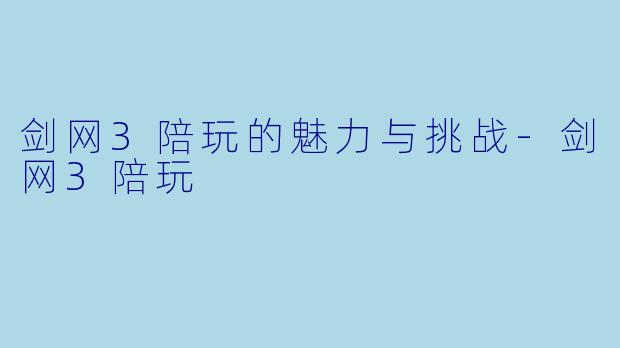 剑网3陪玩的魅力与挑战