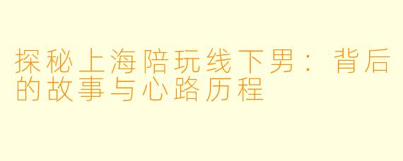 探秘上海陪玩线下男：背后的故事与心路历程