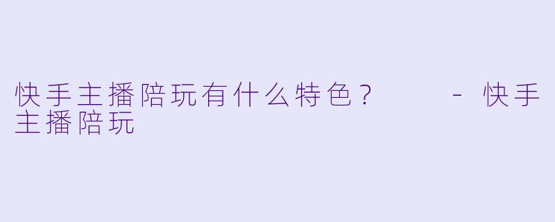 快手主播陪玩有什么特色?
