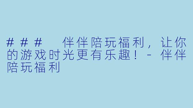### 伴伴陪玩福利，让你的游戏时光更有乐趣！-伴伴陪玩福利