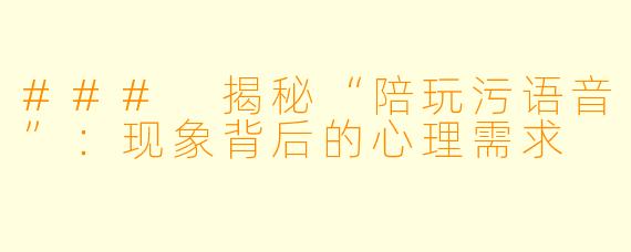 ### 揭秘“陪玩污语音”：现象背后的心理需求