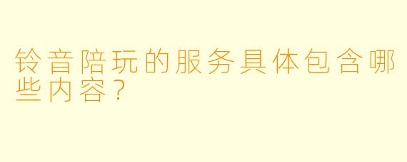 铃音陪玩的服务具体包含哪些内容？