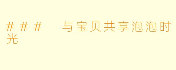 ### 与宝贝共享泡泡时光