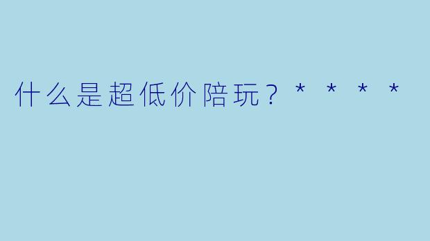 什么是超低价陪玩?****
