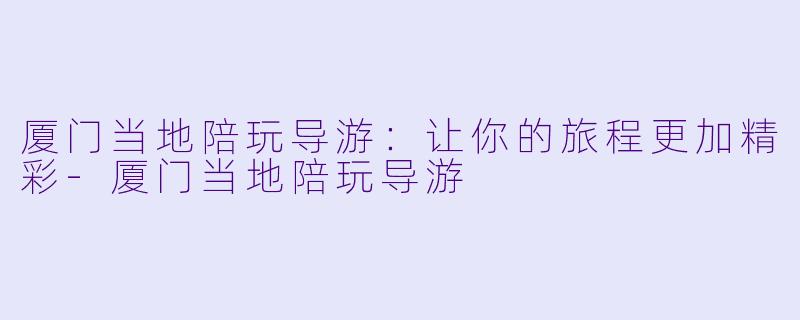 厦门当地陪玩导游:让你的旅程更加精彩