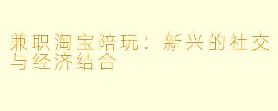 兼职淘宝陪玩：新兴的社交与经济结合