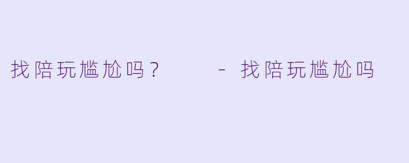 找陪玩尴尬吗？  -找陪玩尴尬吗