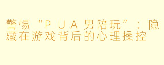 警惕“PUA男陪玩”：隐藏在游戏背后的心理操控