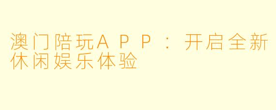 澳门陪玩APP:开启全新休闲娱乐体验