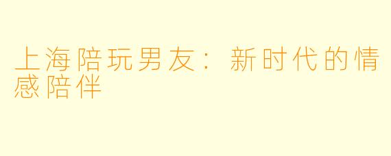 上海陪玩男友：新时代的情感陪伴