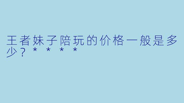 王者妹子陪玩的价格一般是多少？****