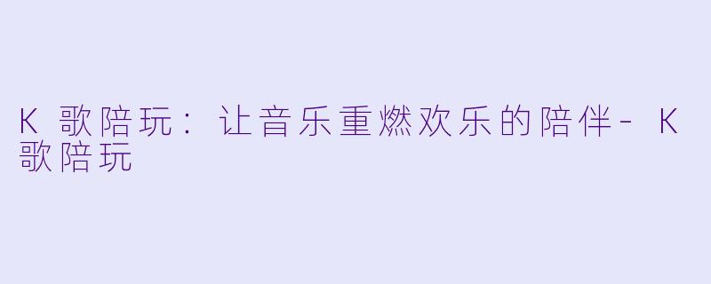 K歌陪玩：让音乐重燃欢乐的陪伴-K歌陪玩