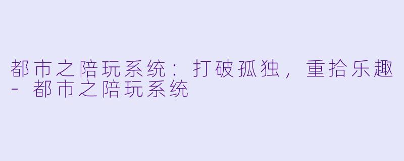 都市之陪玩系统：打破孤独，重拾乐趣-都市之陪玩系统