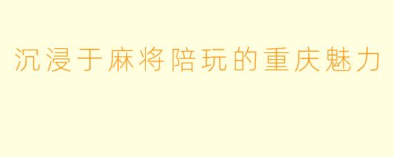 沉浸于麻将陪玩的重庆魅力