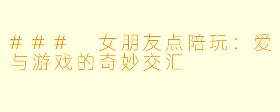 ### 女朋友点陪玩：爱与游戏的奇妙交汇