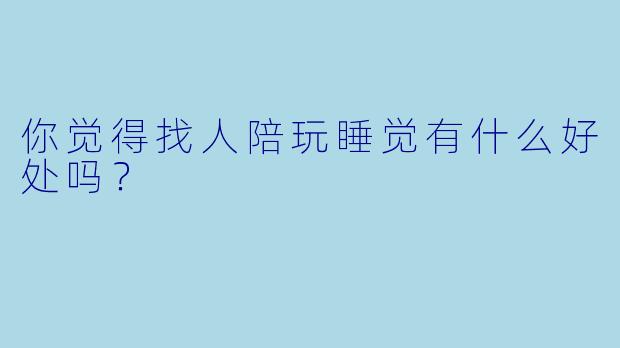 你觉得找人陪玩睡觉有什么好处吗？